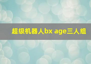 超级机器人bx age三人组